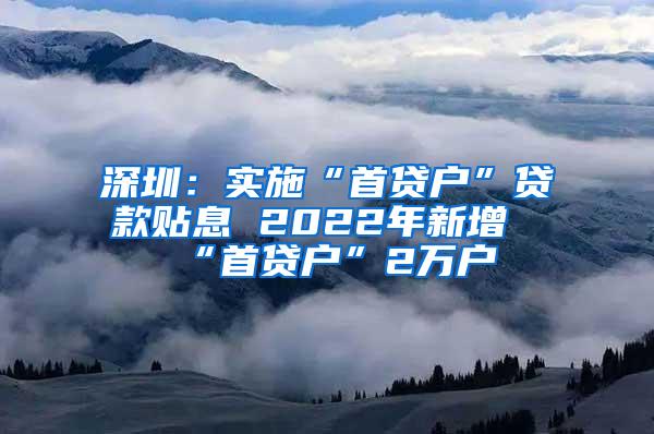 深圳：实施“首贷户”贷款贴息 2022年新增“首贷户”2万户