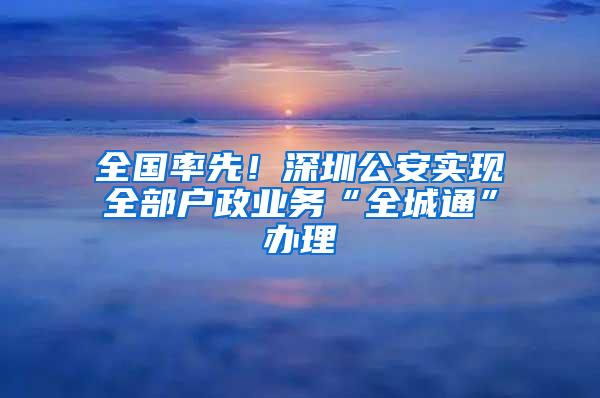 全国率先！深圳公安实现全部户政业务“全城通”办理