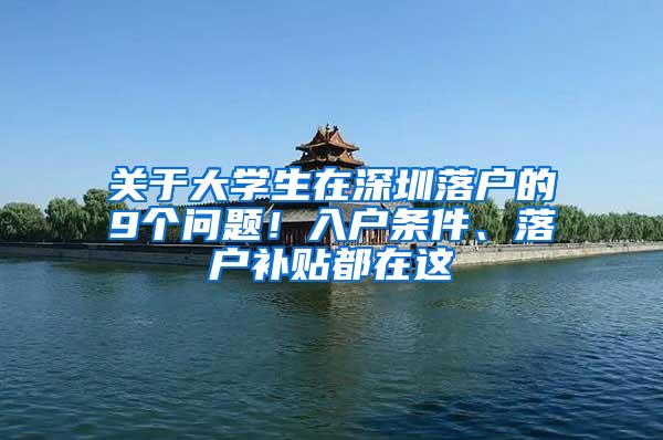 关于大学生在深圳落户的9个问题！入户条件、落户补贴都在这