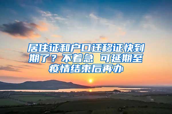 居住证和户口迁移证快到期了？不着急 可延期至疫情结束后再办