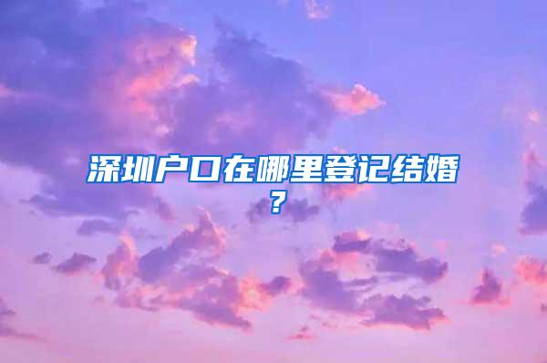 深圳户口在哪里登记结婚？