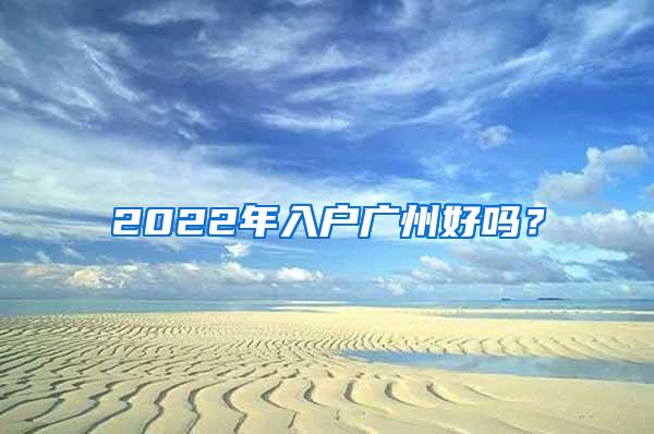 2022年入户广州好吗？