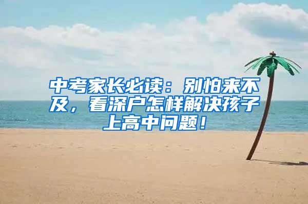 中考家长必读：别怕来不及，看深户怎样解决孩子上高中问题！