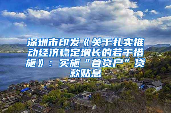 深圳市印发《关于扎实推动经济稳定增长的若干措施》：实施“首贷户”贷款贴息