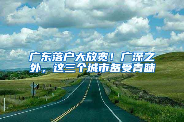 广东落户大放宽！广深之外，这三个城市备受青睐