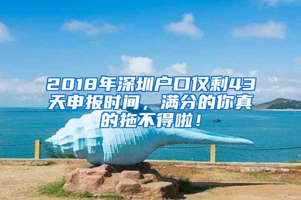 2018年深圳户口仅剩43天申报时间，满分的你真的拖不得啦！