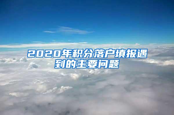 2020年积分落户填报遇到的主要问题