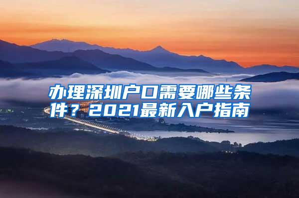 办理深圳户口需要哪些条件？2021最新入户指南