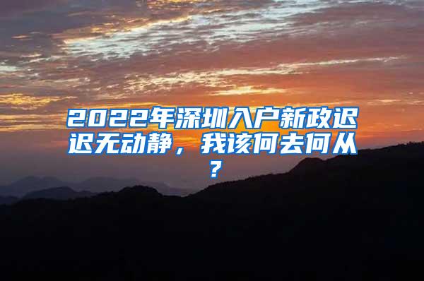 2022年深圳入户新政迟迟无动静，我该何去何从？