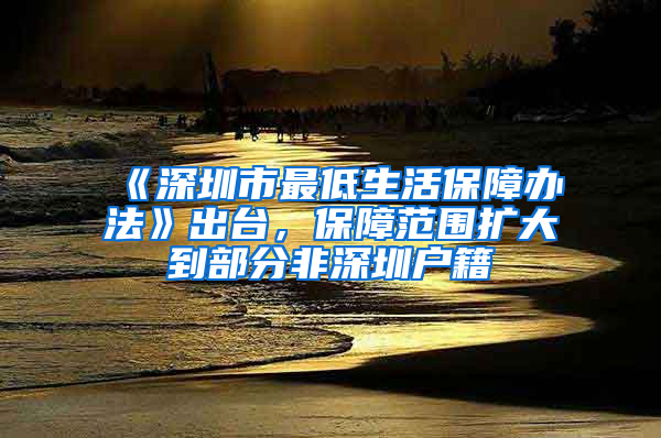 《深圳市最低生活保障办法》出台，保障范围扩大到部分非深圳户籍