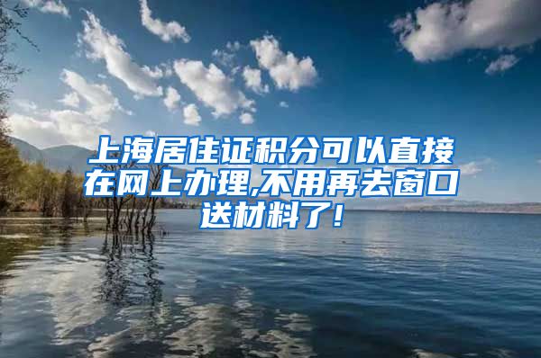 上海居住证积分可以直接在网上办理,不用再去窗口送材料了!