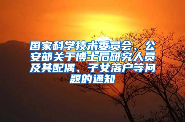 国家科学技术委员会、公安部关于博士后研究人员及其配偶、子女落户等问题的通知