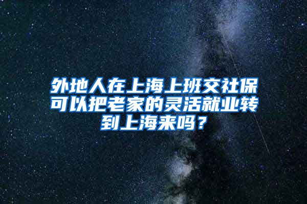 外地人在上海上班交社保可以把老家的灵活就业转到上海来吗？