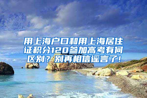 用上海户口和用上海居住证积分120参加高考有何区别？别再相信谣言了!