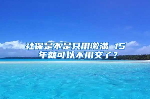 社保是不是只用缴满 15 年就可以不用交了？