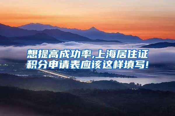 想提高成功率,上海居住证积分申请表应该这样填写!