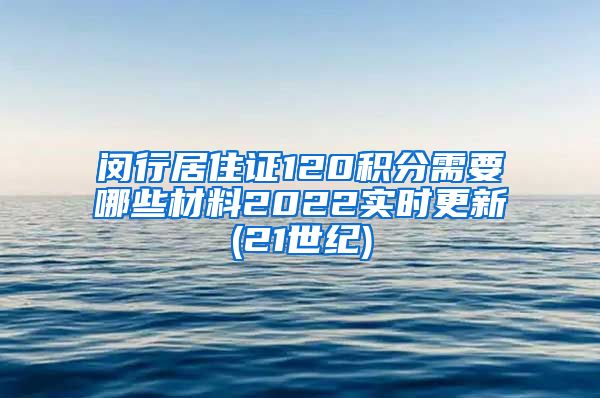 闵行居住证120积分需要哪些材料2022实时更新(21世纪)