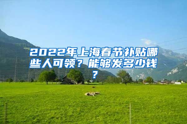 2022年上海春节补贴哪些人可领？能够发多少钱？