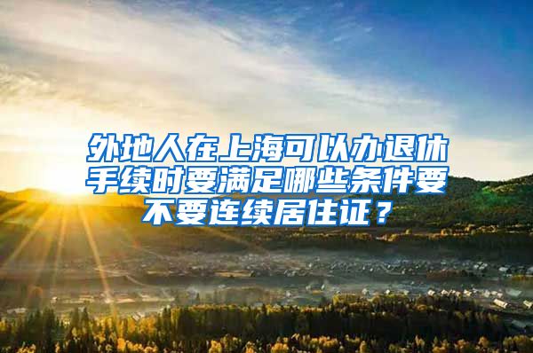 外地人在上海可以办退休手续时要满足哪些条件要不要连续居住证？