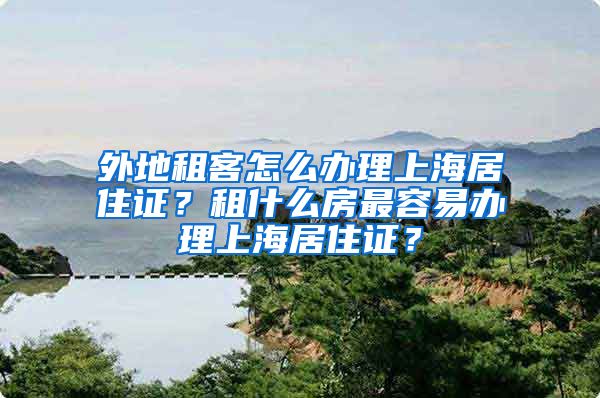 外地租客怎么办理上海居住证？租什么房最容易办理上海居住证？