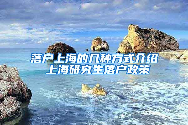 落户上海的几种方式介绍 上海研究生落户政策