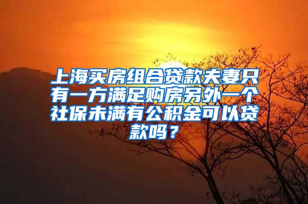 上海买房组合贷款夫妻只有一方满足购房另外一个社保未满有公积金可以贷款吗？