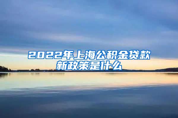 2022年上海公积金贷款新政策是什么