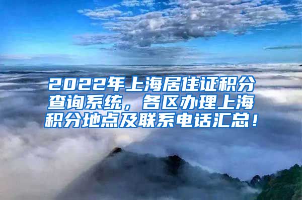 2022年上海居住证积分查询系统，各区办理上海积分地点及联系电话汇总！