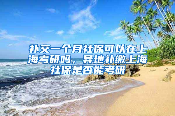 补交一个月社保可以在上海考研吗，异地补缴上海社保是否能考研