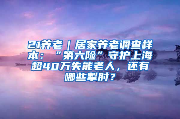 21养老｜居家养老调查样本：“第六险”守护上海超40万失能老人，还有哪些掣肘？