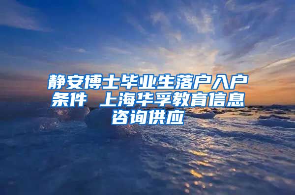 静安博士毕业生落户入户条件 上海华孚教育信息咨询供应