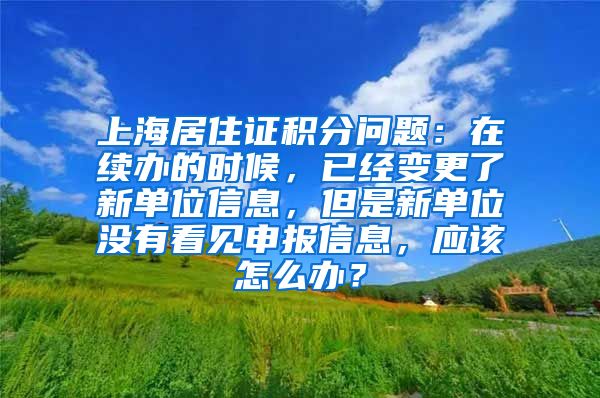 上海居住证积分问题：在续办的时候，已经变更了新单位信息，但是新单位没有看见申报信息，应该怎么办？