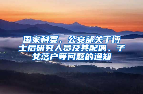 国家科委、公安部关于博士后研究人员及其配偶、子女落户等问题的通知