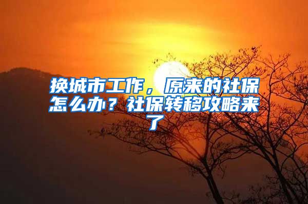 换城市工作，原来的社保怎么办？社保转移攻略来了