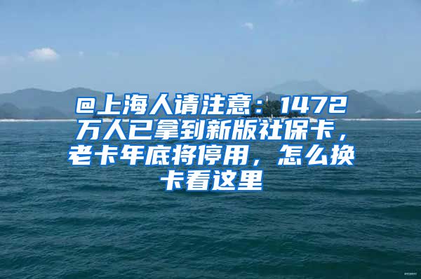 @上海人请注意：1472万人已拿到新版社保卡，老卡年底将停用，怎么换卡看这里