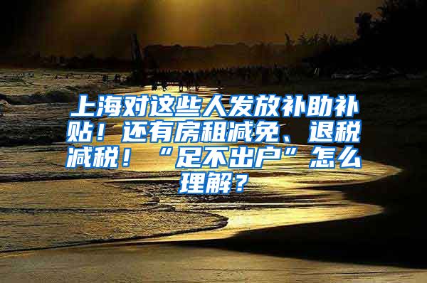 上海对这些人发放补助补贴！还有房租减免、退税减税！“足不出户”怎么理解？