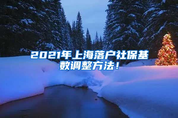 2021年上海落户社保基数调整方法！