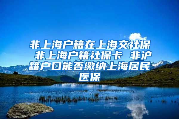 非上海户籍在上海交社保 非上海户籍社保卡 非沪籍户口能否缴纳上海居民医保