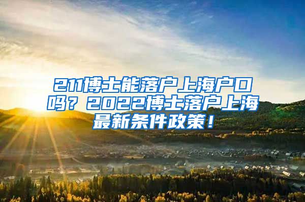 211博士能落户上海户口吗？2022博士落户上海最新条件政策！