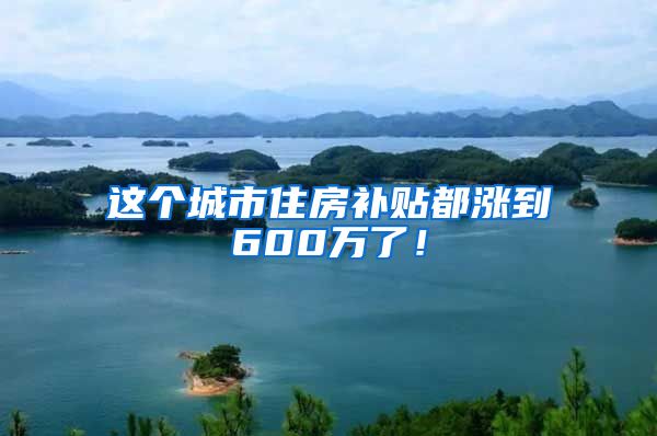 这个城市住房补贴都涨到600万了！