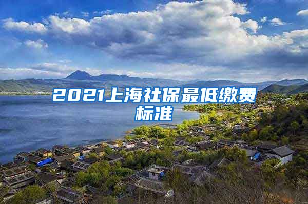 2021上海社保最低缴费标准