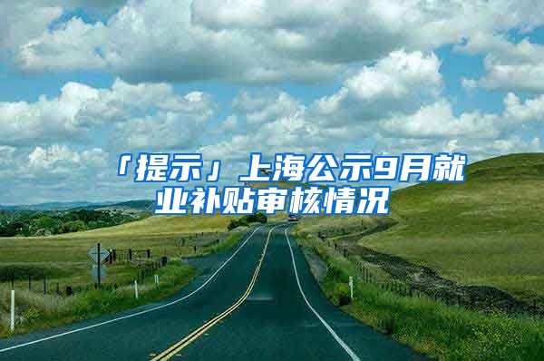 「提示」上海公示9月就业补贴审核情况