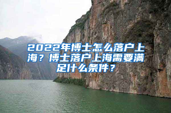 2022年博士怎么落户上海？博士落户上海需要满足什么条件？