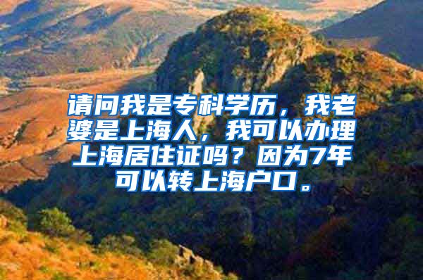 请问我是专科学历，我老婆是上海人，我可以办理上海居住证吗？因为7年可以转上海户口。