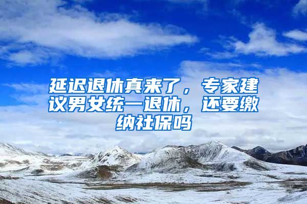 延迟退休真来了，专家建议男女统一退休，还要缴纳社保吗