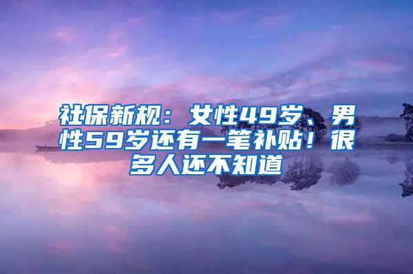 社保新规：女性49岁、男性59岁还有一笔补贴！很多人还不知道