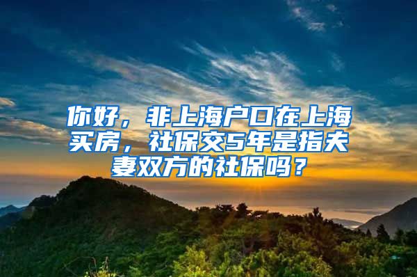 你好，非上海户口在上海买房，社保交5年是指夫妻双方的社保吗？