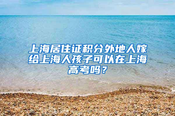 上海居住证积分外地人嫁给上海人孩子可以在上海高考吗？