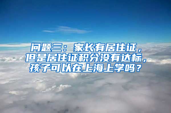 问题三：家长有居住证，但是居住证积分没有达标，孩子可以在上海上学吗？