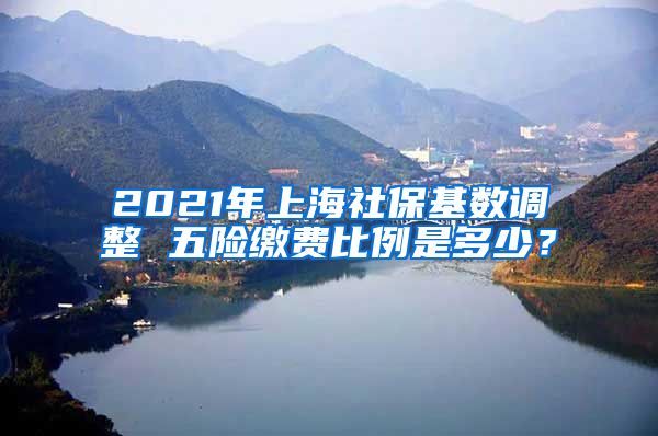 2021年上海社保基数调整 五险缴费比例是多少？